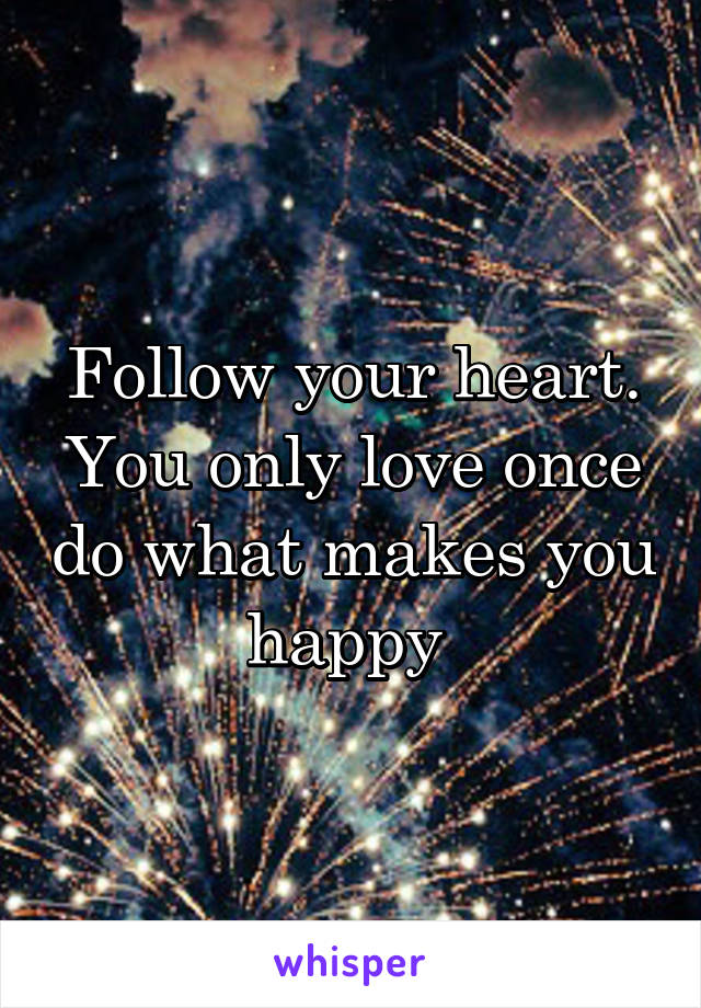 Follow your heart. You only love once do what makes you happy 