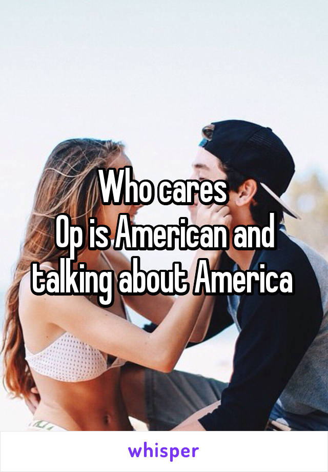 Who cares 
Op is American and talking about America 