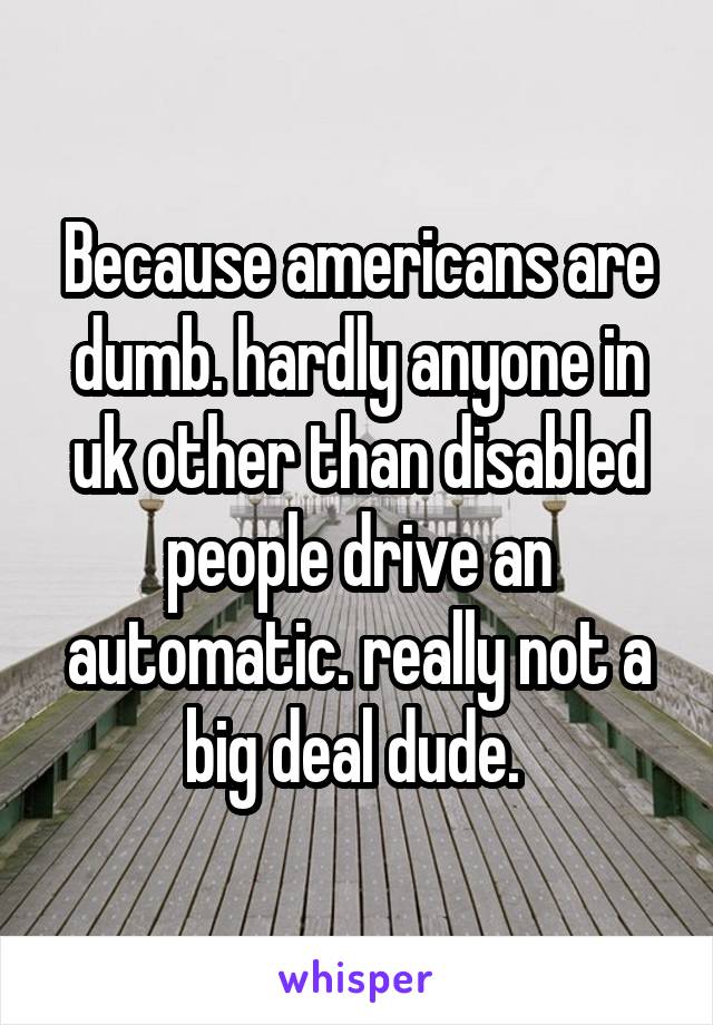 Because americans are dumb. hardly anyone in uk other than disabled people drive an automatic. really not a big deal dude. 