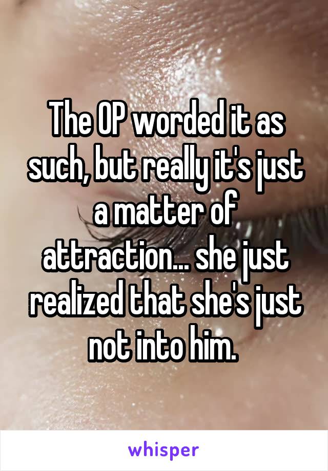 The OP worded it as such, but really it's just a matter of attraction... she just realized that she's just not into him. 