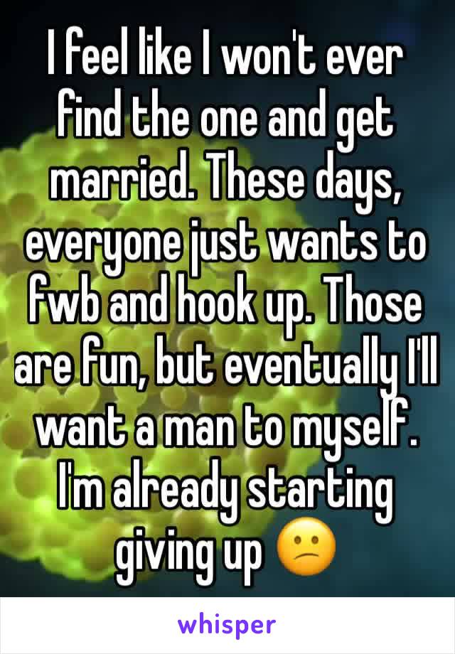 I feel like I won't ever find the one and get married. These days, everyone just wants to fwb and hook up. Those are fun, but eventually I'll want a man to myself. I'm already starting giving up 😕