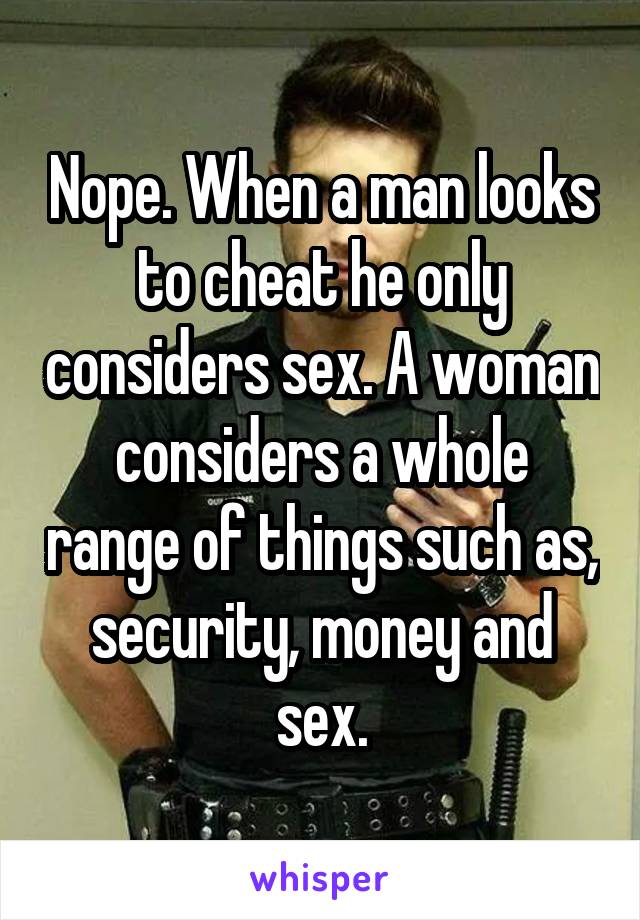 Nope. When a man looks to cheat he only considers sex. A woman considers a whole range of things such as, security, money and sex.