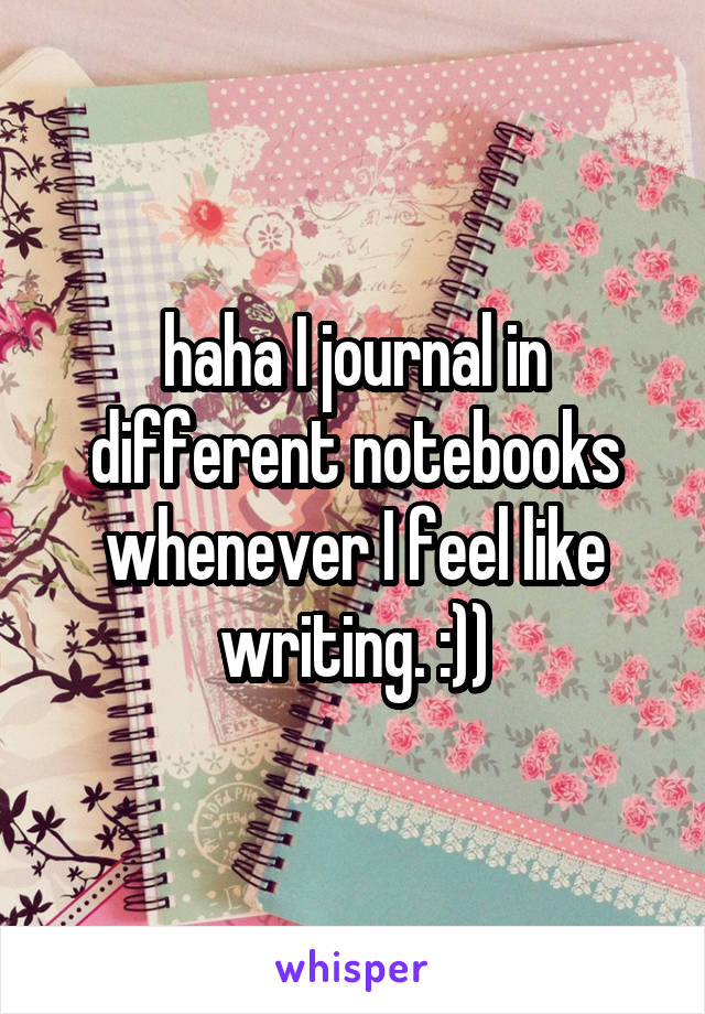 haha I journal in different notebooks whenever I feel like writing. :))