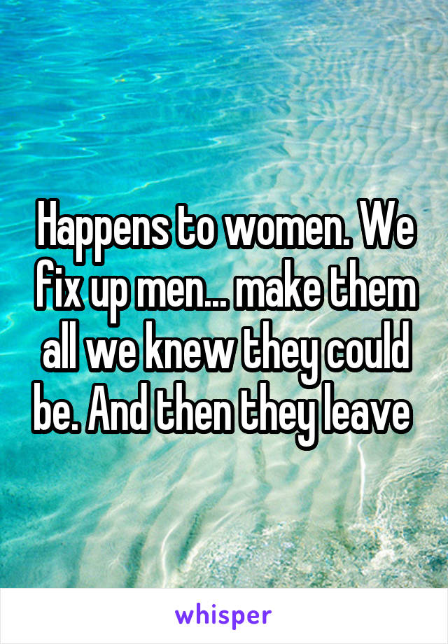 Happens to women. We fix up men... make them all we knew they could be. And then they leave 