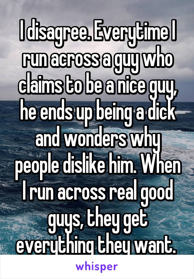 I disagree. Everytime I run across a guy who claims to be a nice guy, he ends up being a dick and wonders why people dislike him. When I run across real good guys, they get everything they want. 