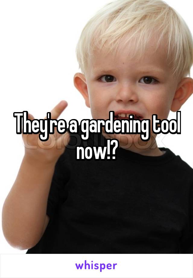 They're a gardening tool now!?