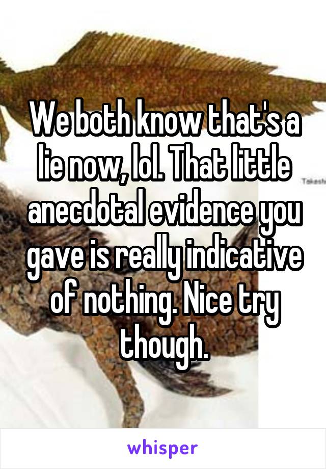 We both know that's a lie now, lol. That little anecdotal evidence you gave is really indicative of nothing. Nice try though.