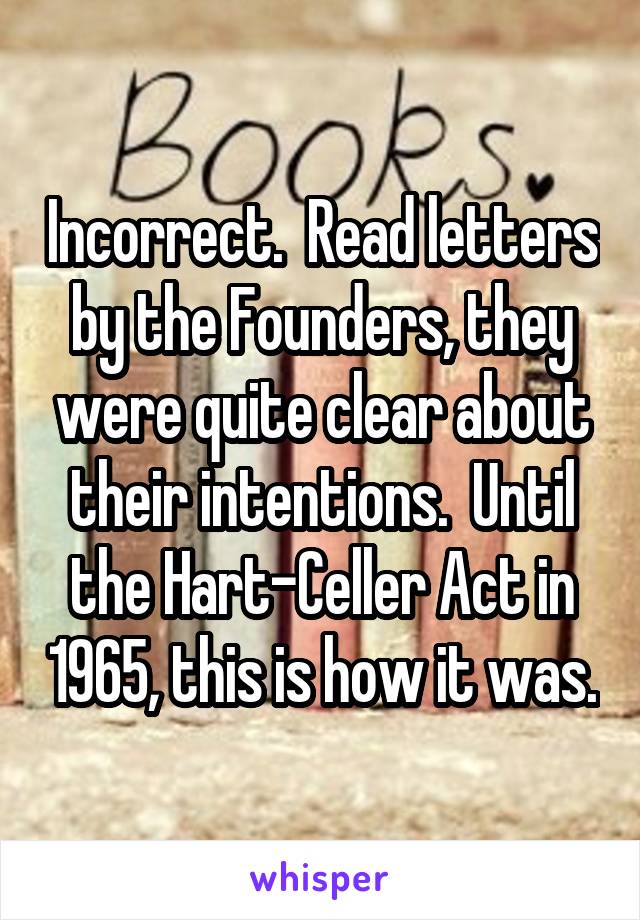 Incorrect.  Read letters by the Founders, they were quite clear about their intentions.  Until the Hart-Celler Act in 1965, this is how it was.