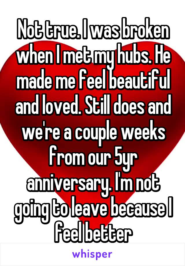 Not true. I was broken when I met my hubs. He made me feel beautiful and loved. Still does and we're a couple weeks from our 5yr anniversary. I'm not going to leave because I feel better