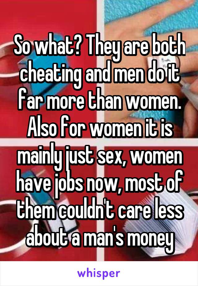 So what? They are both cheating and men do it far more than women. Also for women it is mainly just sex, women have jobs now, most of them couldn't care less about a man's money