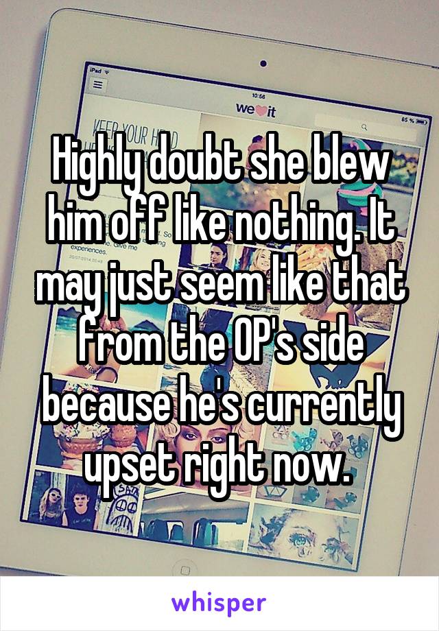 Highly doubt she blew him off like nothing. It may just seem like that from the OP's side because he's currently upset right now. 