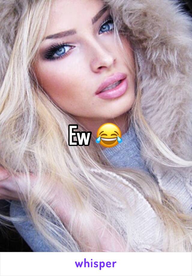 Ew 😂