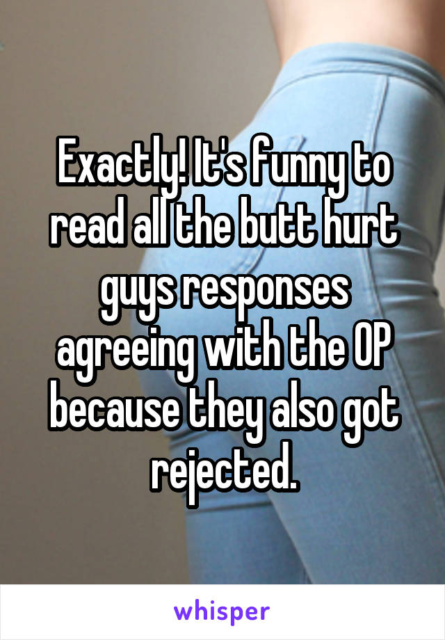 Exactly! It's funny to read all the butt hurt guys responses agreeing with the OP because they also got rejected.