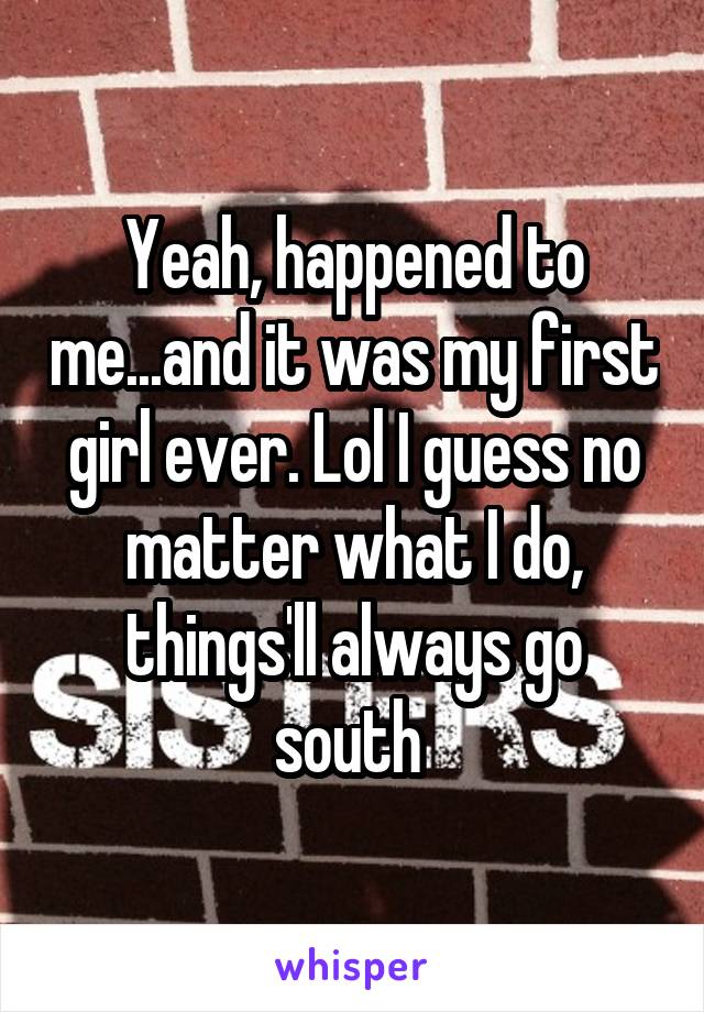 Yeah, happened to me...and it was my first girl ever. Lol I guess no matter what I do, things'll always go south 