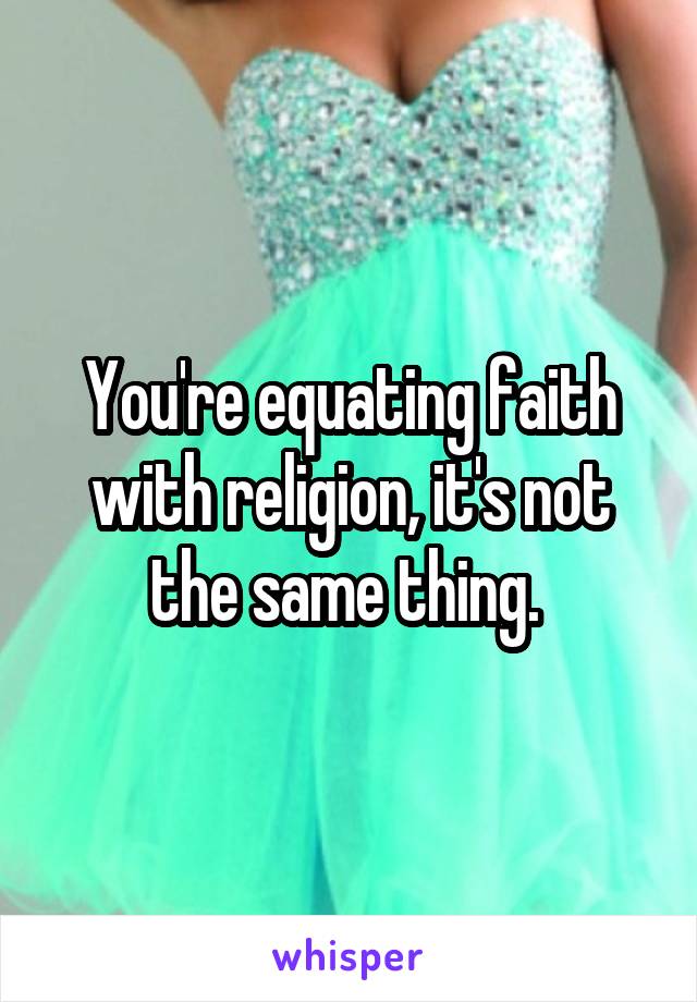 You're equating faith with religion, it's not the same thing. 