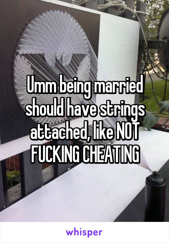 Umm being married should have strings attached, like NOT FUCKING CHEATING