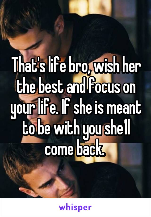 That's life bro, wish her the best and focus on your life. If she is meant to be with you she'll come back. 