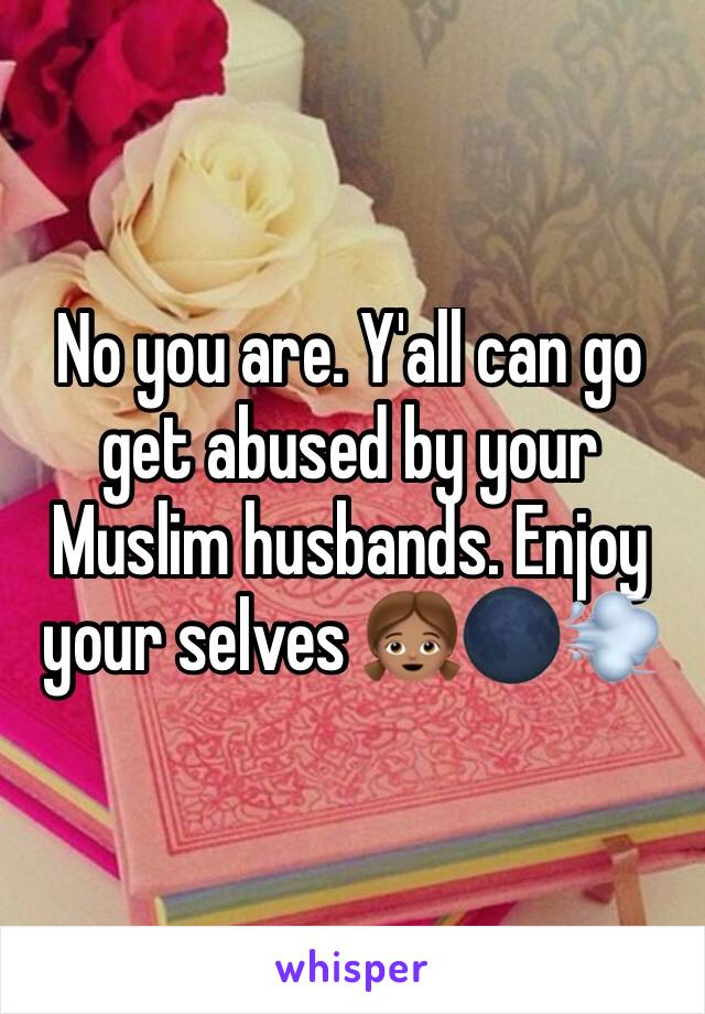 No you are. Y'all can go get abused by your Muslim husbands. Enjoy your selves 👧🏽🌑💨