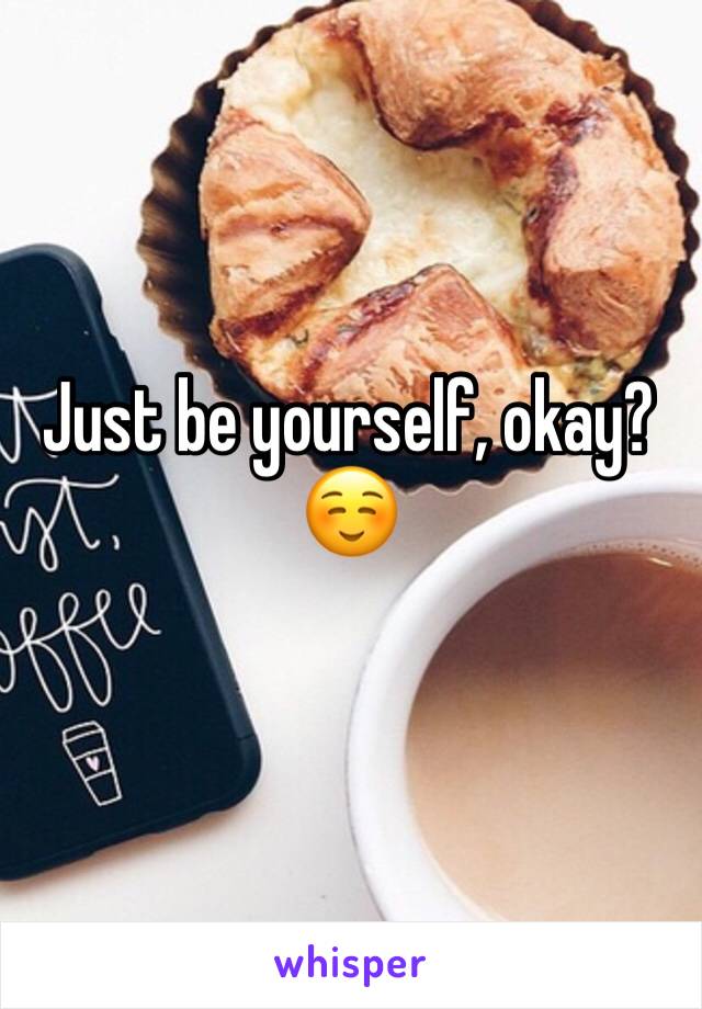 Just be yourself, okay? ☺️