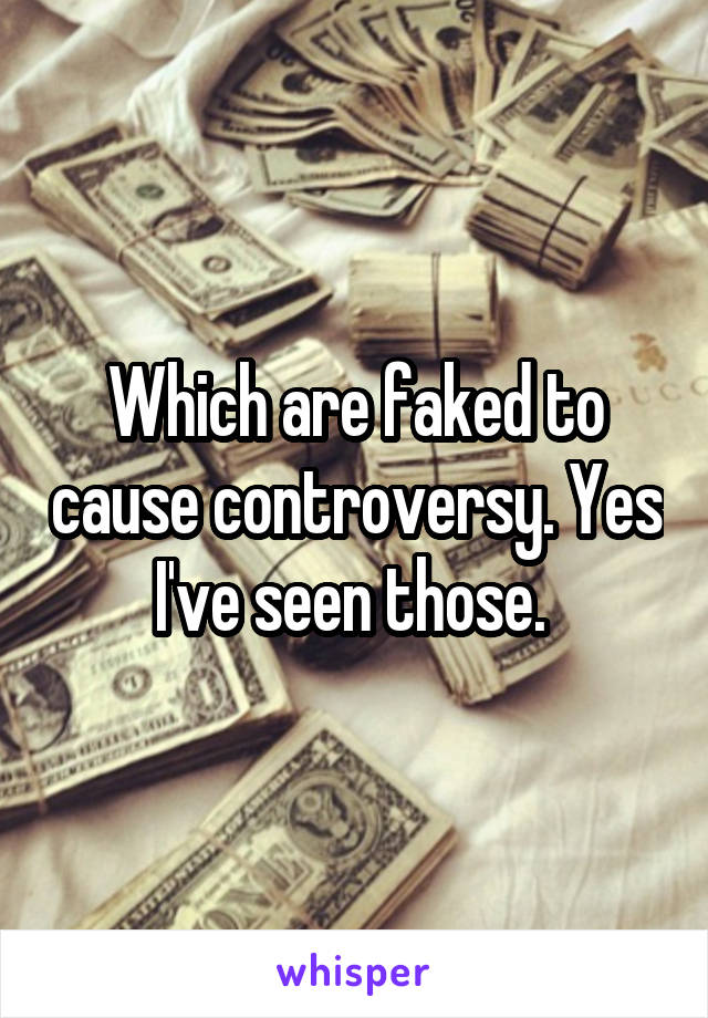 Which are faked to cause controversy. Yes I've seen those. 