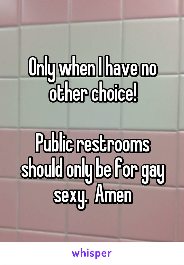 Only when I have no other choice!

Public restrooms should only be for gay sexy.  Amen