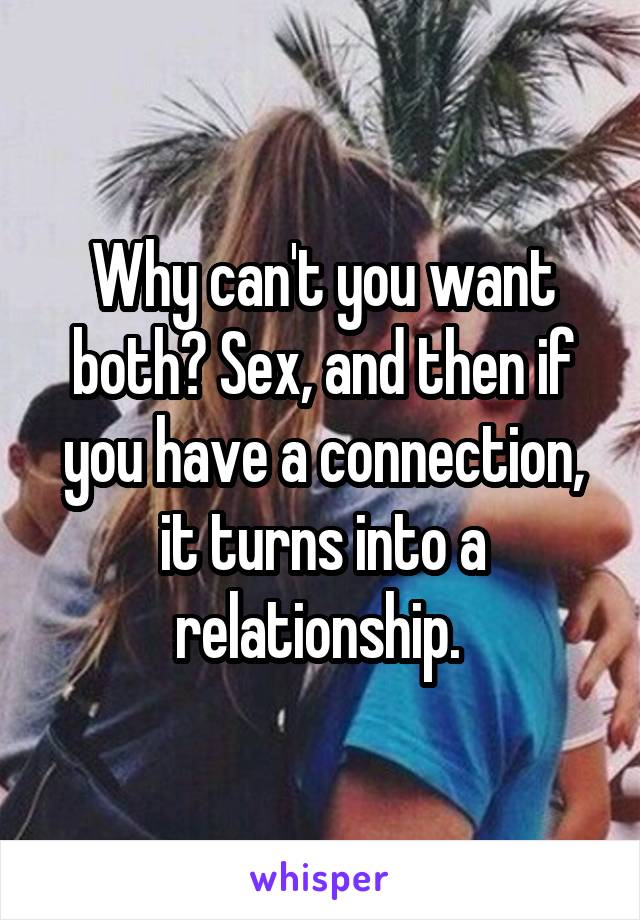 Why can't you want both? Sex, and then if you have a connection, it turns into a relationship. 