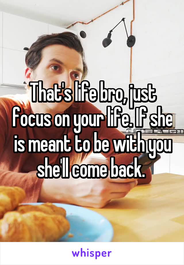 That's life bro, just focus on your life. If she is meant to be with you she'll come back. 