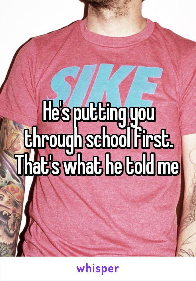 He's putting you through school first. That's what he told me 