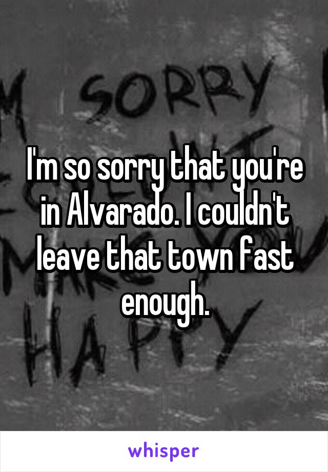 I'm so sorry that you're in Alvarado. I couldn't leave that town fast enough.