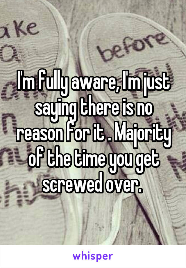 I'm fully aware, I'm just saying there is no reason for it . Majority of the time you get screwed over. 