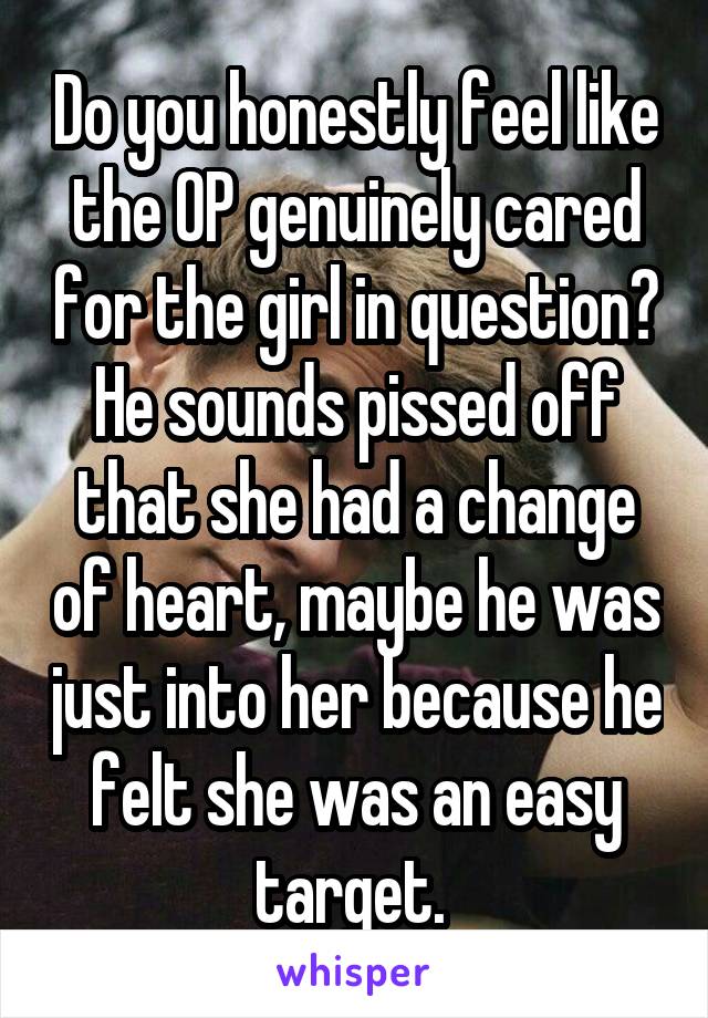 Do you honestly feel like the OP genuinely cared for the girl in question? He sounds pissed off that she had a change of heart, maybe he was just into her because he felt she was an easy target. 