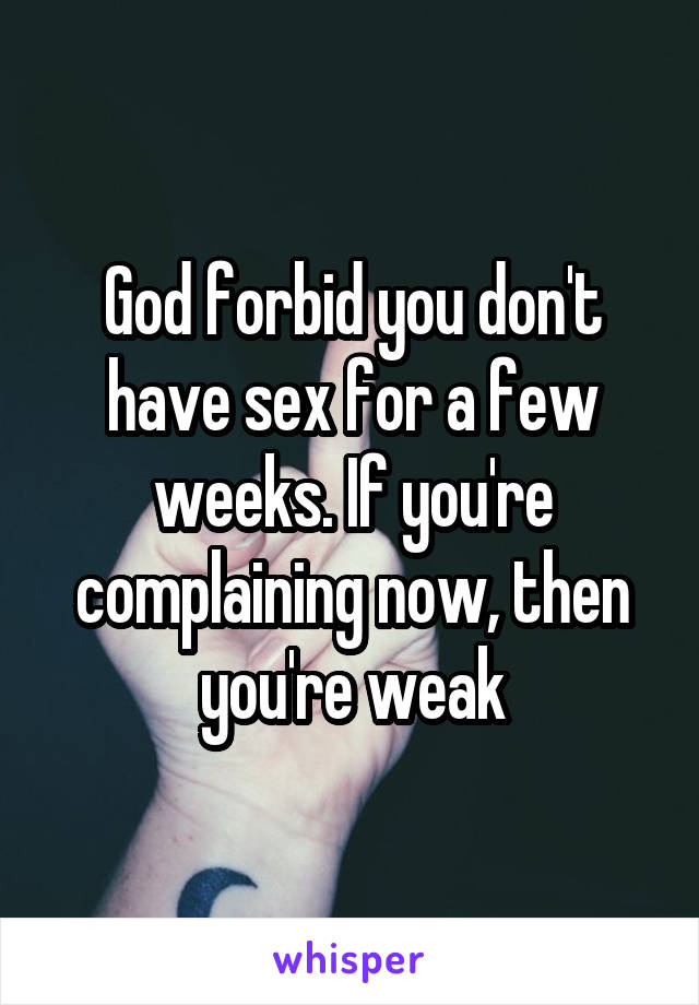 God forbid you don't have sex for a few weeks. If you're complaining now, then you're weak