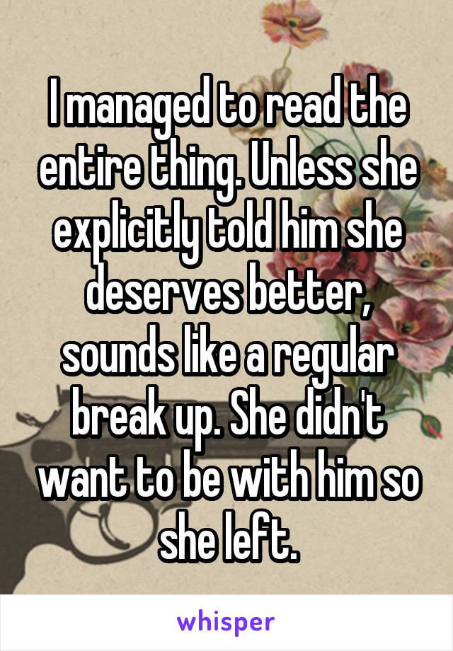 I managed to read the entire thing. Unless she explicitly told him she deserves better, sounds like a regular break up. She didn't want to be with him so she left.