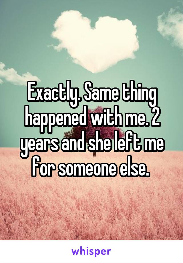 Exactly. Same thing happened with me. 2 years and she left me for someone else. 