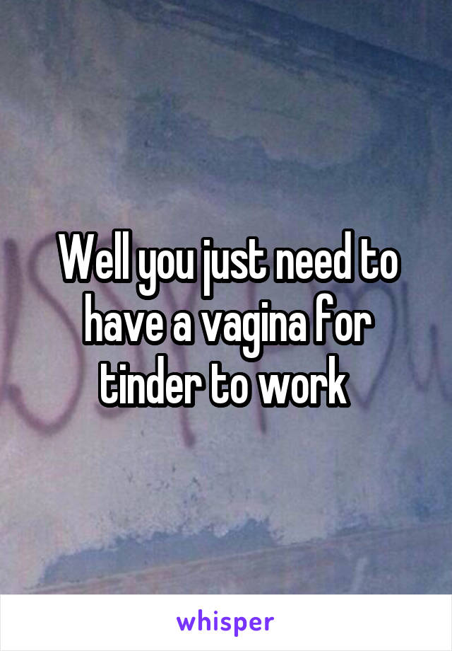 Well you just need to have a vagina for tinder to work 