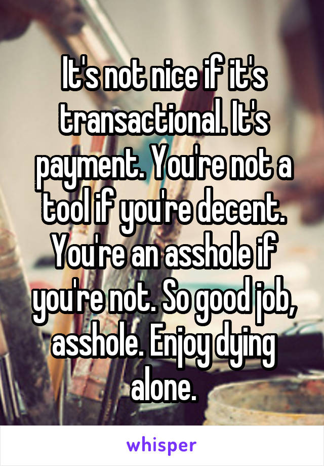 It's not nice if it's transactional. It's payment. You're not a tool if you're decent. You're an asshole if you're not. So good job, asshole. Enjoy dying alone.