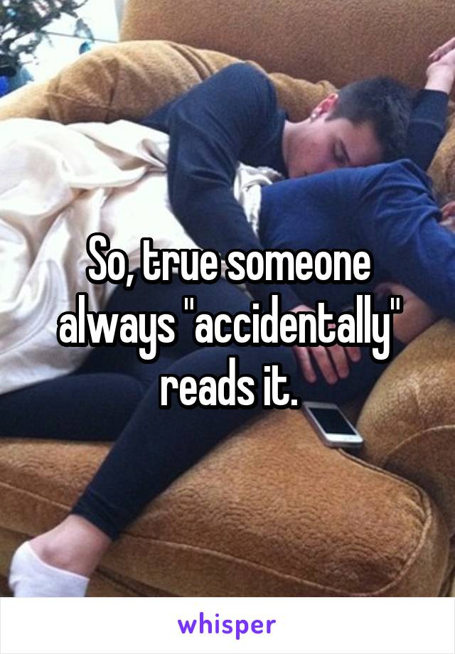 So, true someone always "accidentally" reads it.