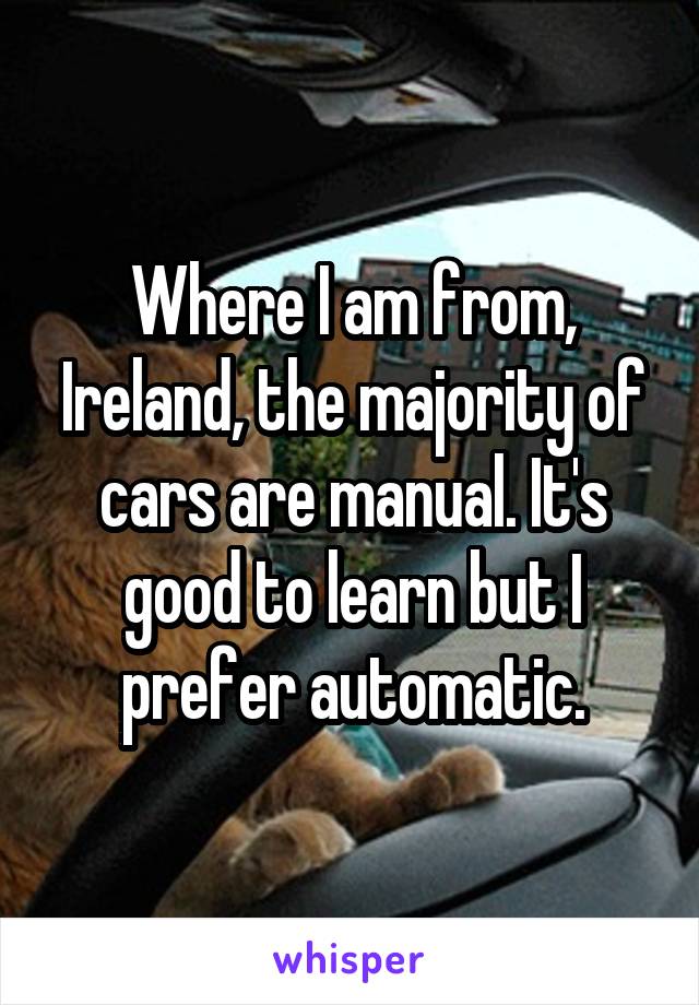 Where I am from, Ireland, the majority of cars are manual. It's good to learn but I prefer automatic.