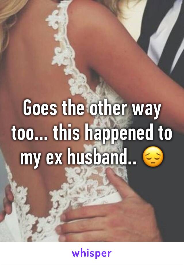 Goes the other way too... this happened to my ex husband.. 😔