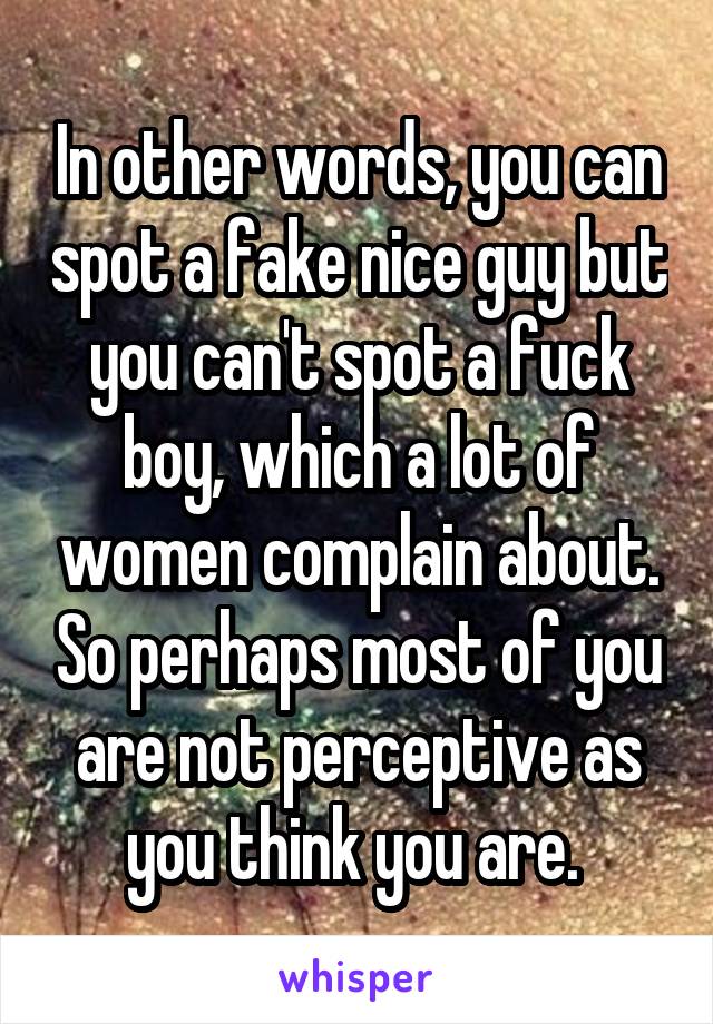 In other words, you can spot a fake nice guy but you can't spot a fuck boy, which a lot of women complain about. So perhaps most of you are not perceptive as you think you are. 