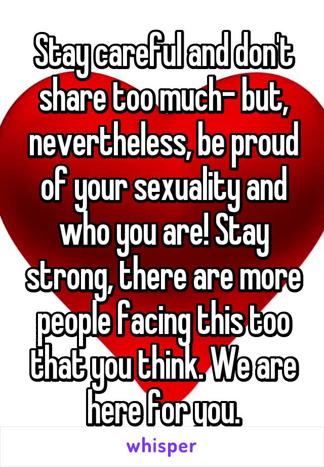 Stay careful and don't share too much- but, nevertheless, be proud of your sexuality and who you are! Stay strong, there are more people facing this too that you think. We are here for you.