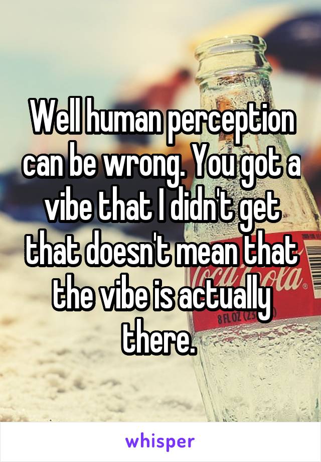 Well human perception can be wrong. You got a vibe that I didn't get that doesn't mean that the vibe is actually there. 