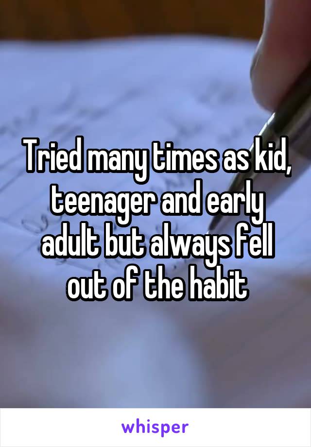 Tried many times as kid, teenager and early adult but always fell out of the habit