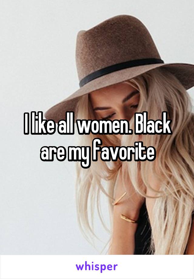 I like all women. Black are my favorite