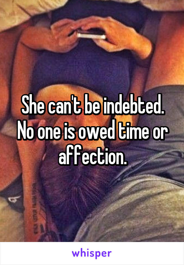 She can't be indebted. No one is owed time or affection.