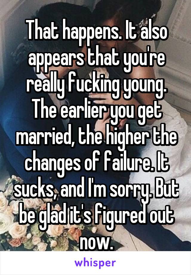 That happens. It also appears that you're really fucking young. The earlier you get married, the higher the changes of failure. It sucks, and I'm sorry. But be glad it's figured out now.