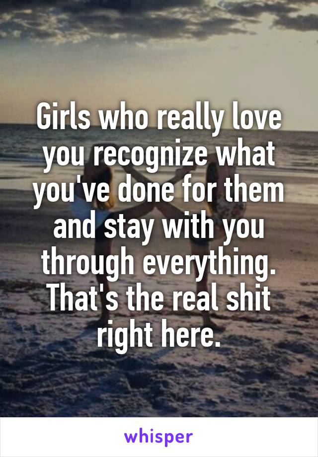 Girls who really love you recognize what you've done for them and stay with you through everything. That's the real shit right here.