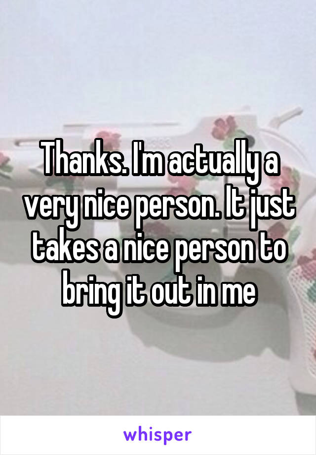 Thanks. I'm actually a very nice person. It just takes a nice person to bring it out in me