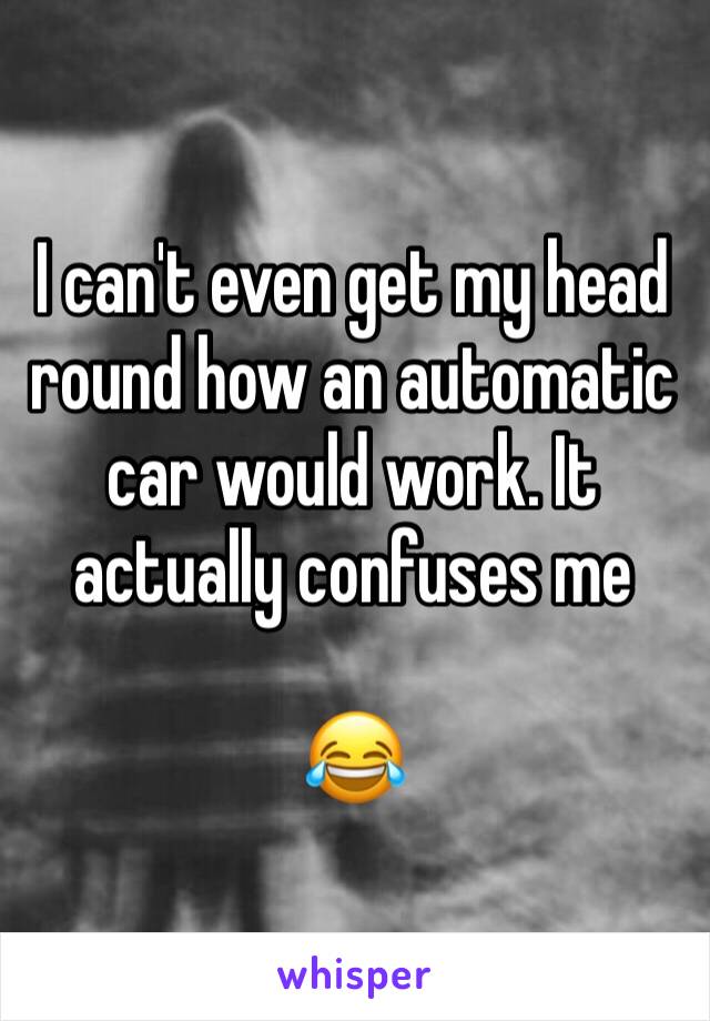 I can't even get my head round how an automatic car would work. It actually confuses me

😂