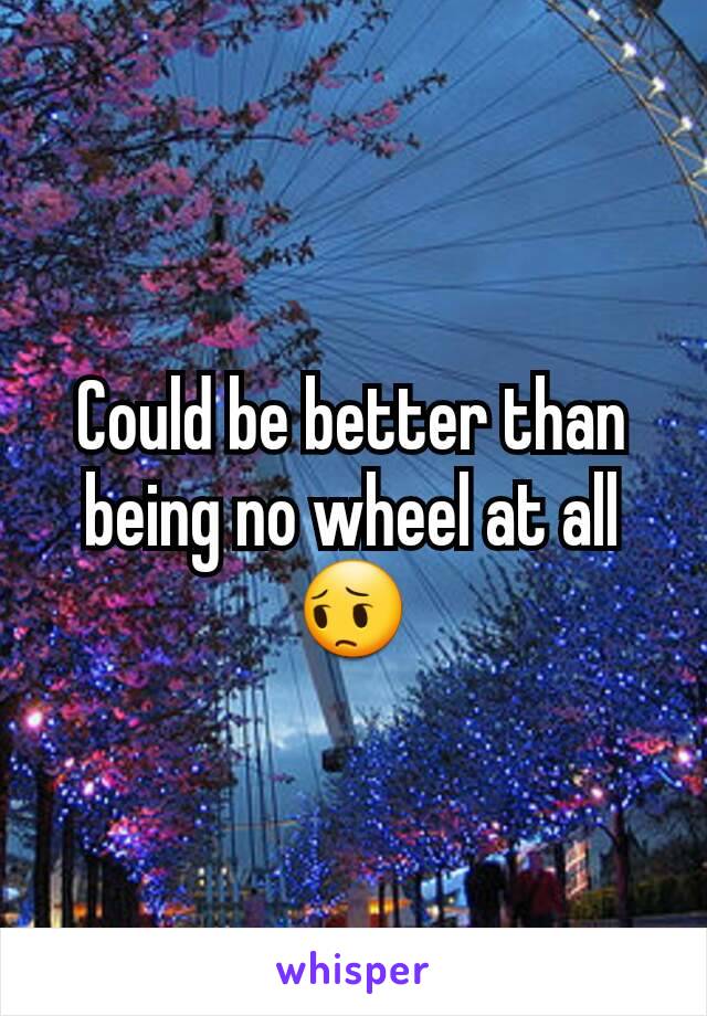 Could be better than being no wheel at all 😔